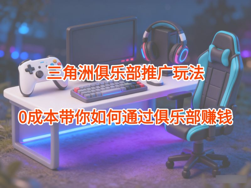 三角洲俱乐部推广玩法，0成本带你如何通过俱乐部赚钱-云创宝盒